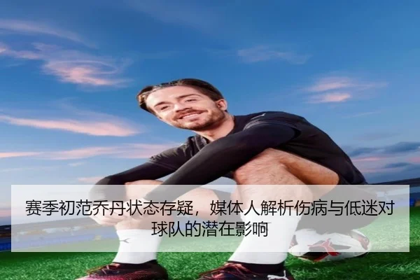 赛季初范乔丹状态存疑,媒体人解析伤病与低迷对球队的潜在影响